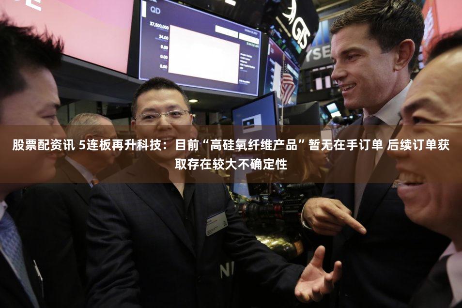 股票配资讯 5连板再升科技:目前“高硅氧纤维产品”暂无在手订单 后续订单获取存在较大不确定性