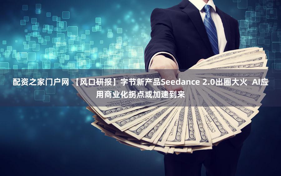 配资之家门户网 【风口研报】字节新产品Seedance 2.0出圈大火 AI应用商业化拐点或加速到来