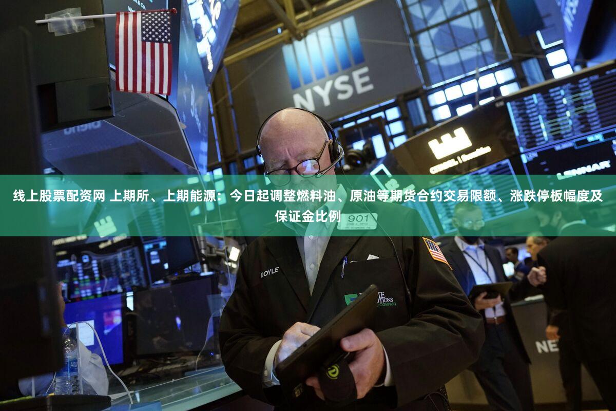 线上股票配资网 上期所、上期能源：今日起调整燃料油、原油等期货合约交易限额、涨跌停板幅度及保证金比例