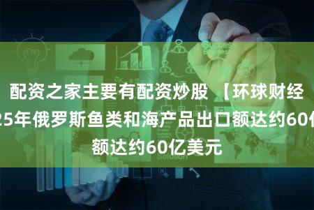 配资之家主要有配资炒股 【环球财经】2025年俄罗斯鱼类和海产品出口额达约60亿美元