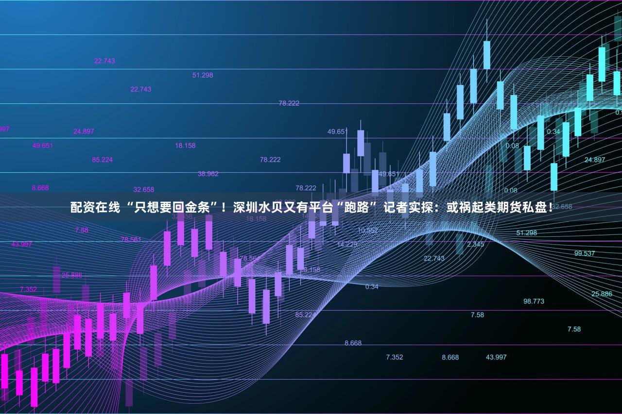 配资在线 “只想要回金条”！深圳水贝又有平台“跑路” 记者实探：或祸起类期货私盘！