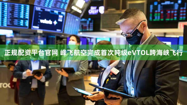 正规配资平台官网 峰飞航空完成首次吨级eVTOL跨海峡飞行
