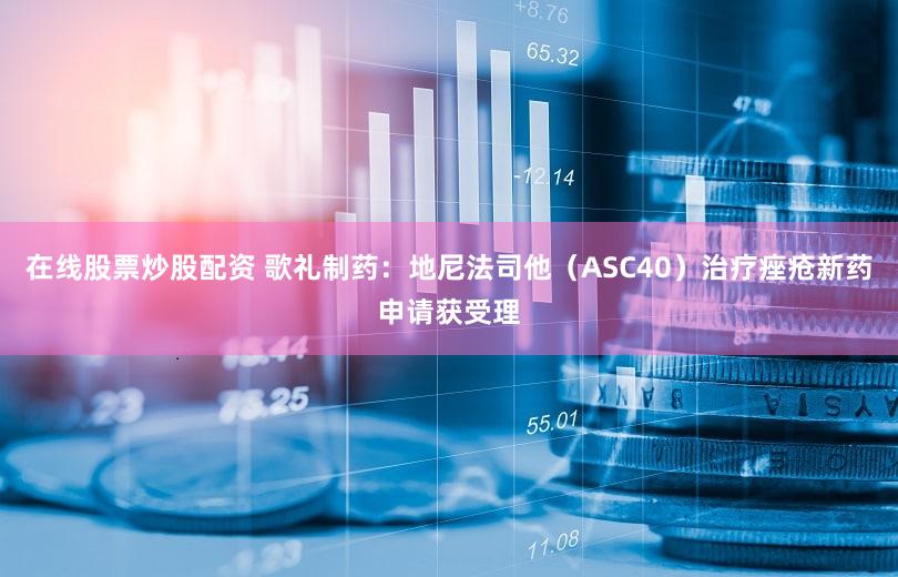 在线股票炒股配资 歌礼制药：地尼法司他（ASC40）治疗痤疮新药申请获受理