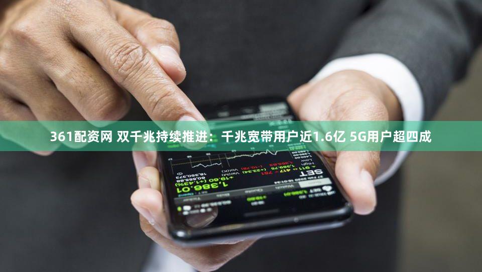 361配资网 双千兆持续推进:千兆宽带用户近1.6亿 5G用户超四成