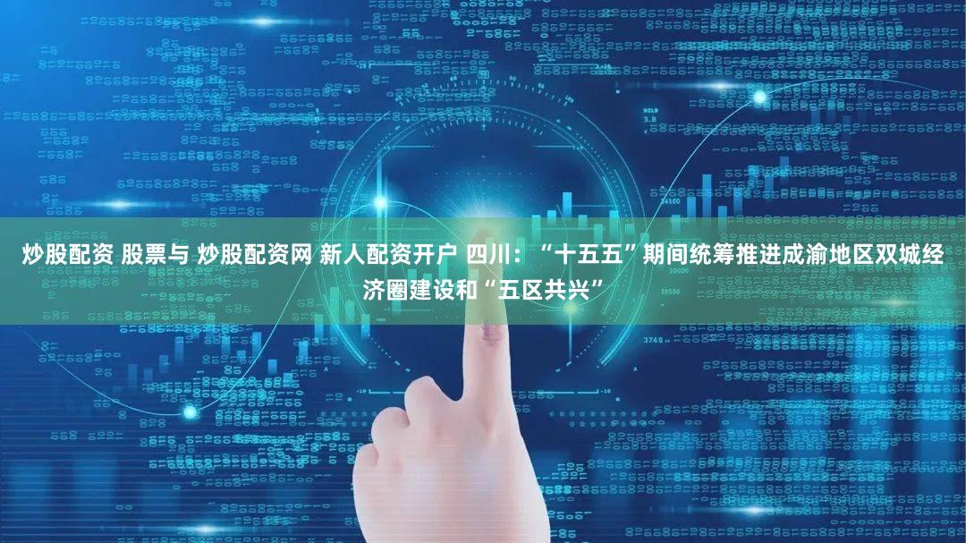 炒股配资 股票与 炒股配资网 新人配资开户 四川：“十五五”期间统筹推进成渝地区双城经济圈建设和“五区共兴”