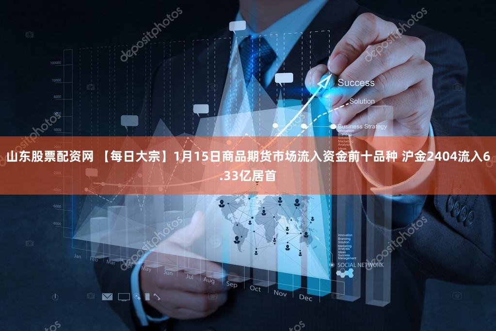 山东股票配资网 【每日大宗】1月15日商品期货市场流入资金前十品种 沪金2404流入6.33亿居首
