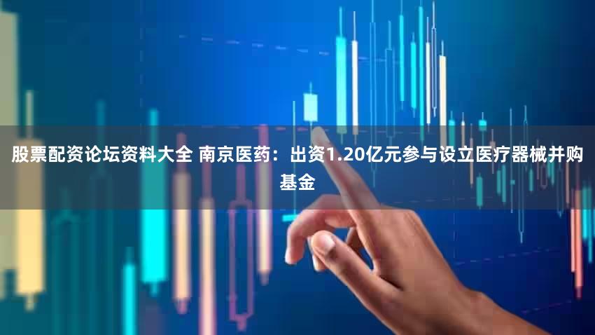 股票配资论坛资料大全 南京医药:出资1.20亿元参与设立医疗器械并购基金