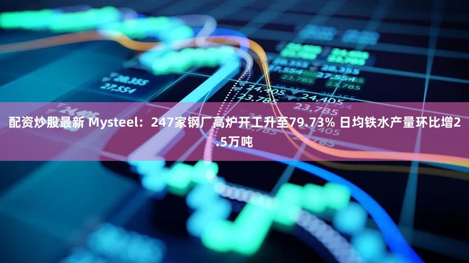配资炒股最新 Mysteel：247家钢厂高炉开工升至79.73% 日均铁水产量环比增2.5万吨