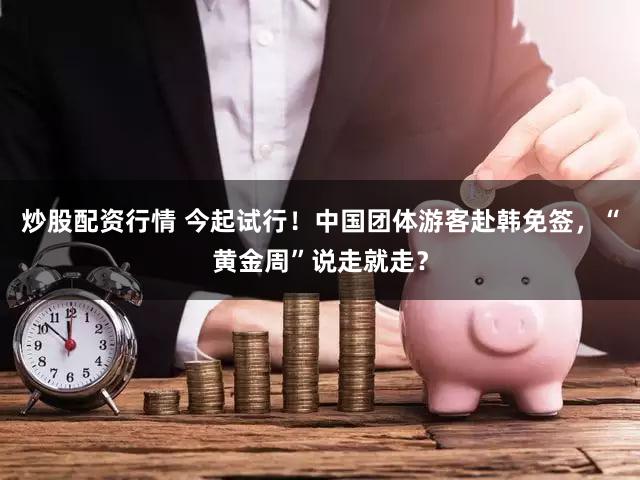 炒股配资行情 今起试行!中国团体游客赴韩免签,“黄金周”说走就走?