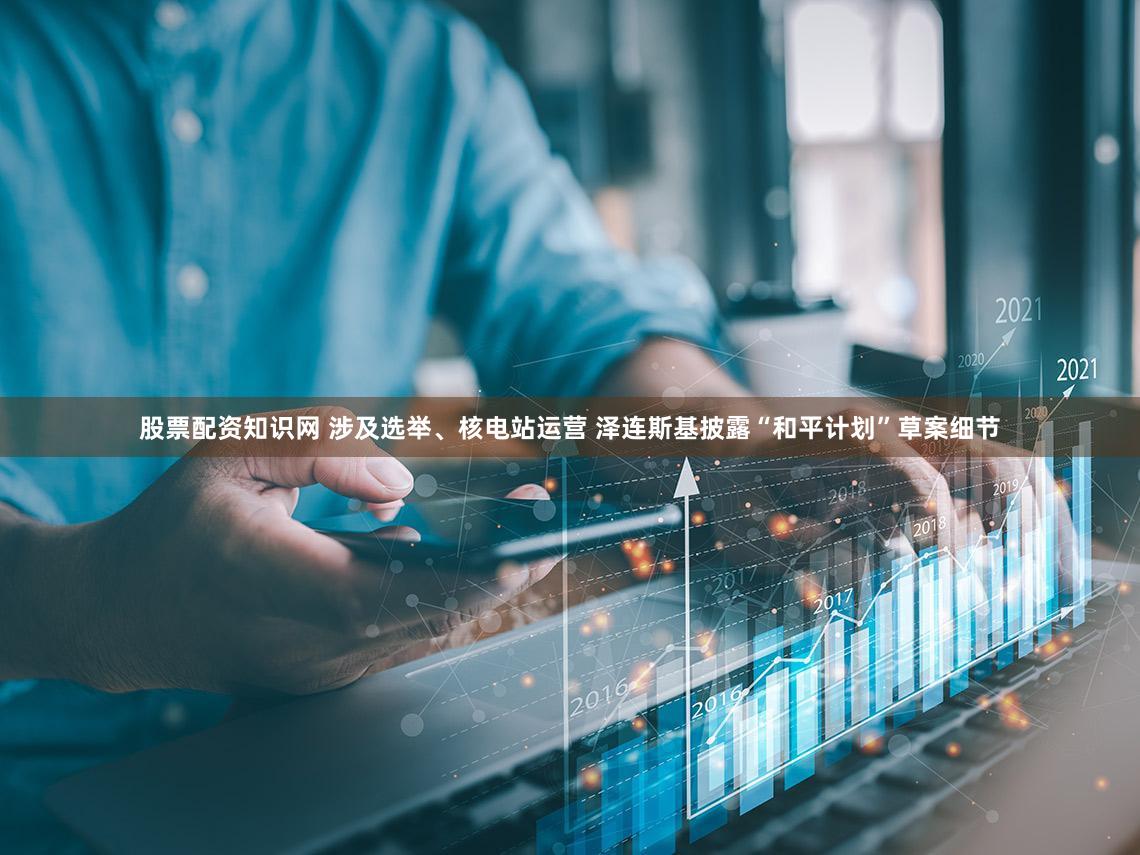 股票配资知识网 涉及选举、核电站运营 泽连斯基披露“和平计划”草案细节