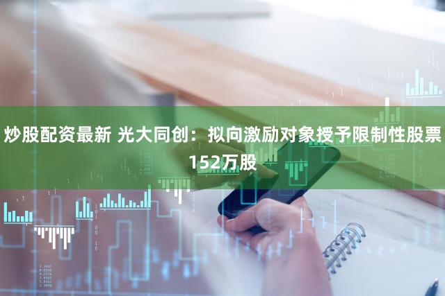 炒股配资最新 光大同创:拟向激励对象授予限制性股票152万股