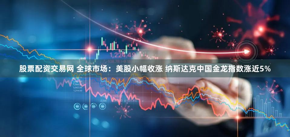 股票配资交易网 全球市场：美股小幅收涨 纳斯达克中国金龙指数涨近5%