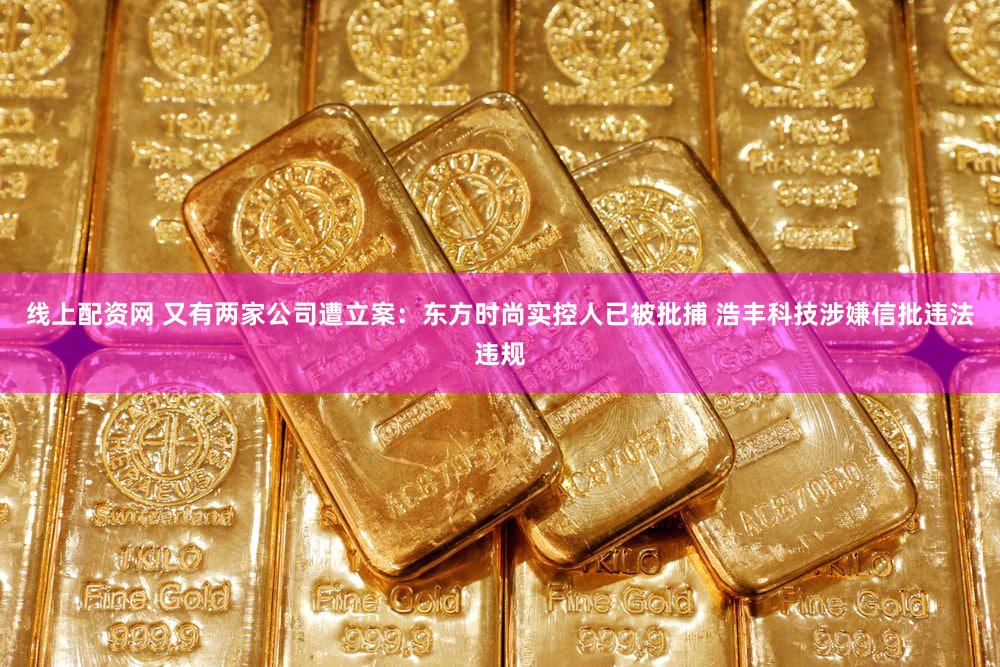 线上配资网 又有两家公司遭立案:东方时尚实控人已被批捕 浩丰科技涉嫌信批违法违规