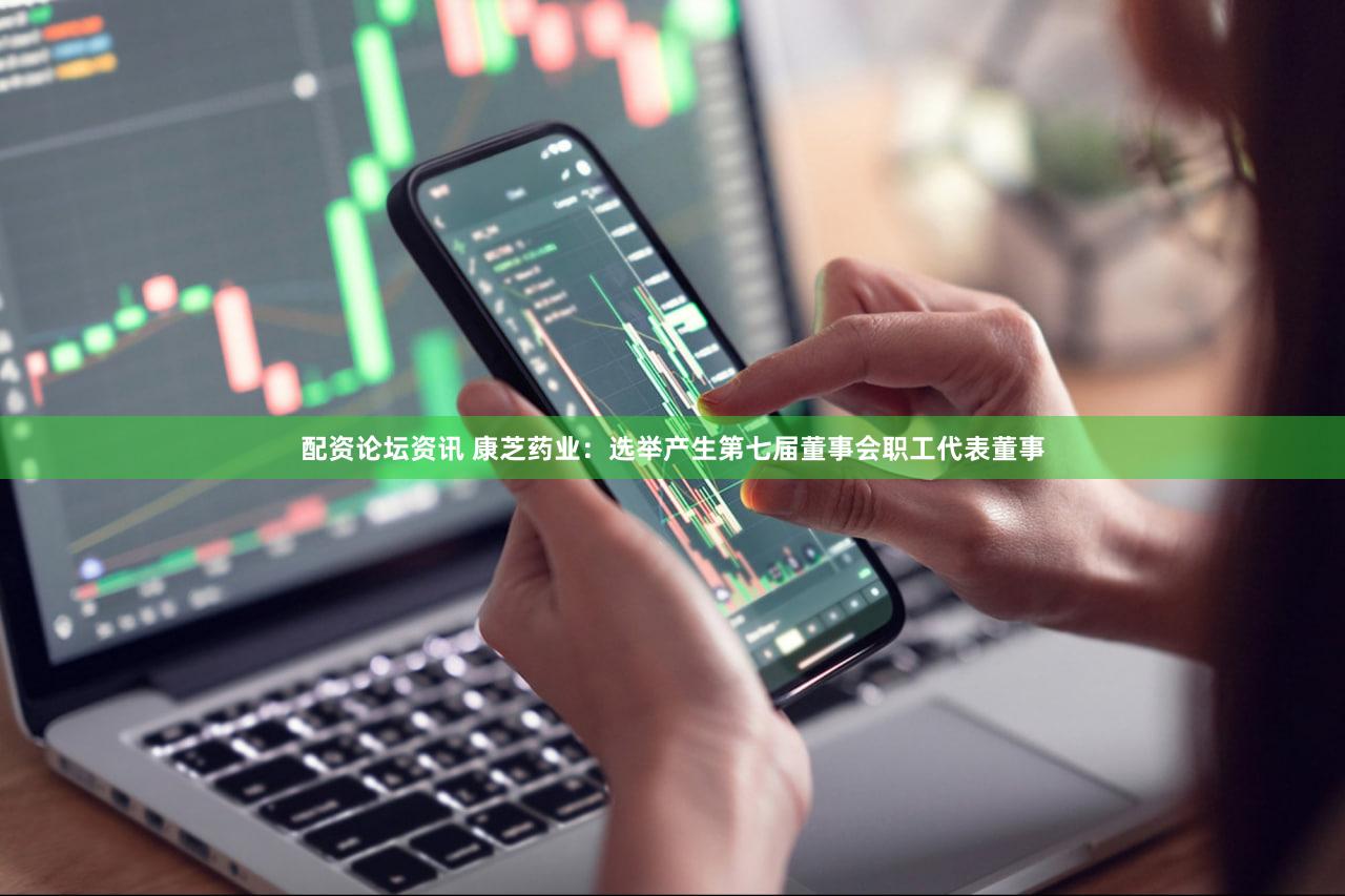 配资论坛资讯 康芝药业：选举产生第七届董事会职工代表董事