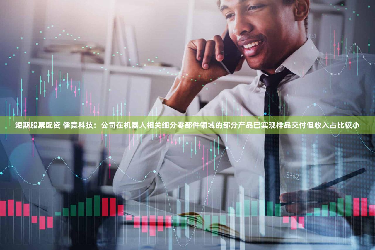 短期股票配资 儒竞科技：公司在机器人相关细分零部件领域的部分产品已实现样品交付但收入占比较小