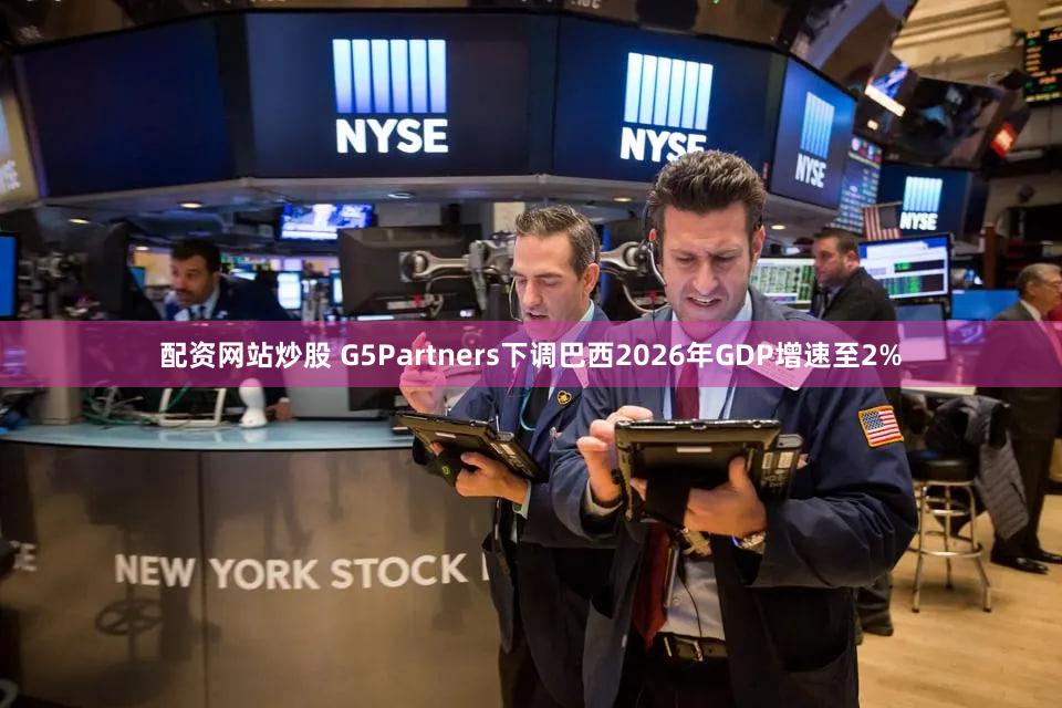 配资网站炒股 G5Partners下调巴西2026年GDP增速至2%
