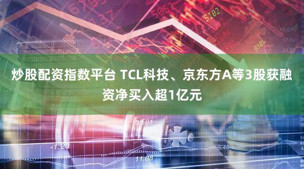 炒股配资指数平台 TCL科技、京东方A等3股获融资净买入超1亿元