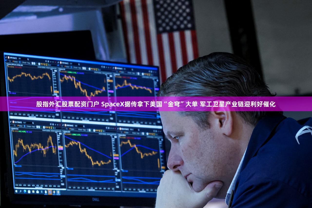 股指外汇股票配资门户 SpaceX据传拿下美国“金穹”大单 军工卫星产业链迎利好催化