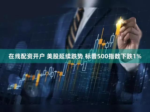 在线配资开户 美股延续跌势 标普500指数下跌1%