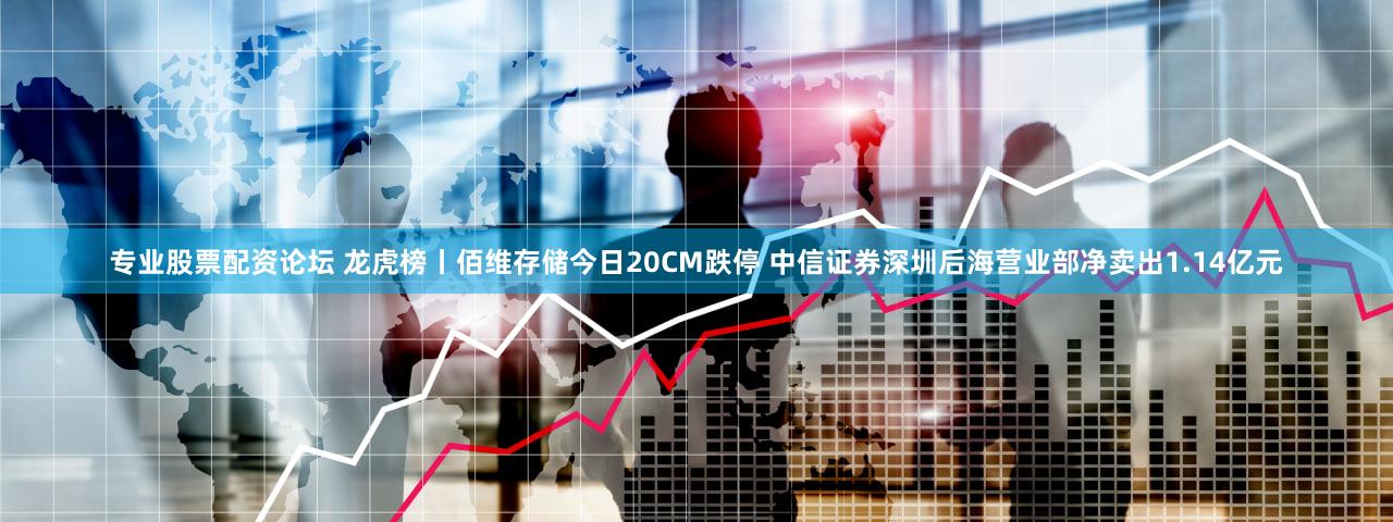 专业股票配资论坛 龙虎榜丨佰维存储今日20CM跌停 中信证券深圳后海营业部净卖出1.14亿元