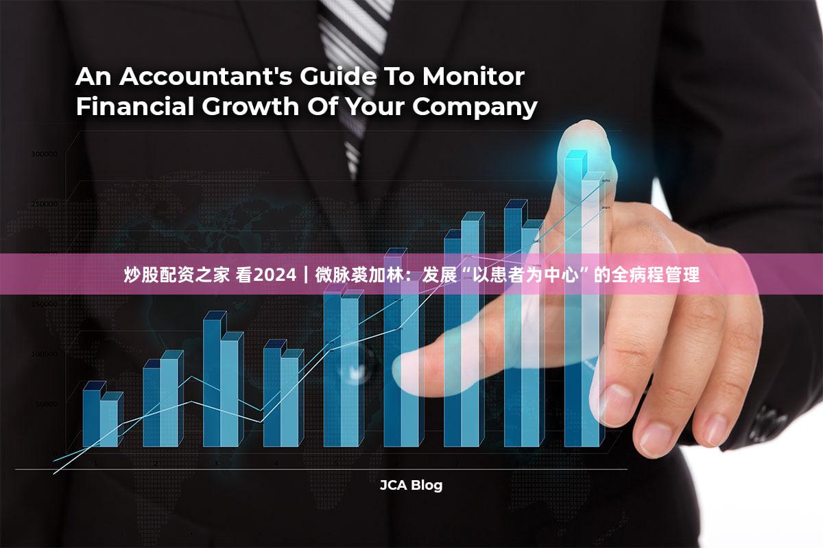 炒股配资之家 看2024|微脉裘加林:发展“以患者为中心”的全病程管理