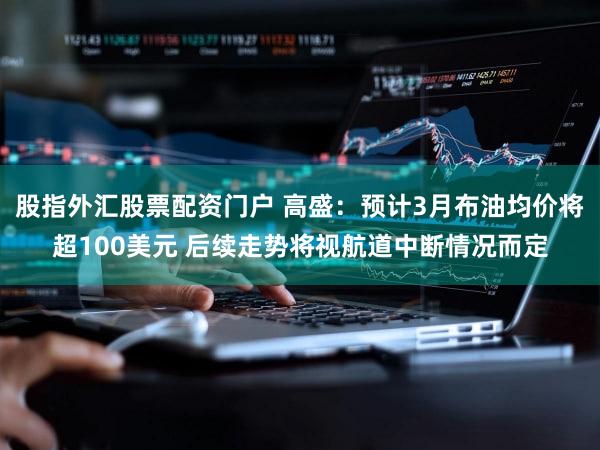 股指外汇股票配资门户 高盛：预计3月布油均价将超100美元 后续走势将视航道中断情况而定