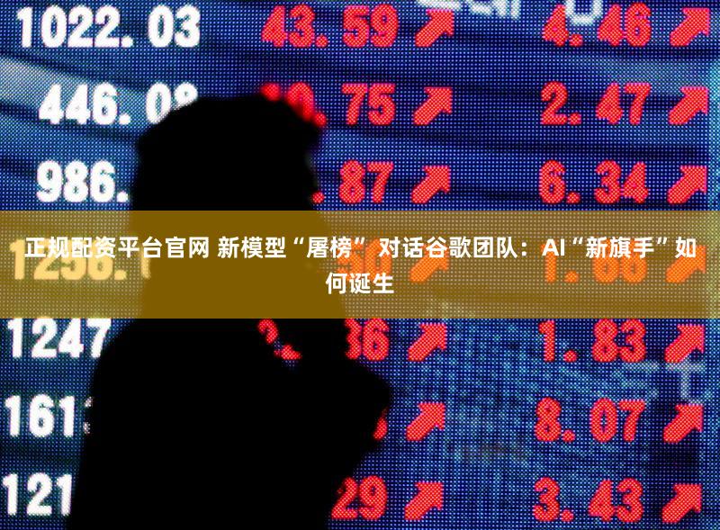 正规配资平台官网 新模型“屠榜” 对话谷歌团队：AI“新旗手”如何诞生