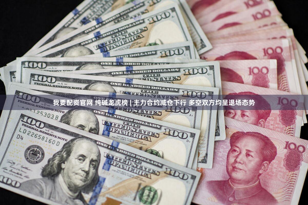 我要配资官网 纯碱龙虎榜 | 主力合约减仓下行 多空双方均呈退场态势