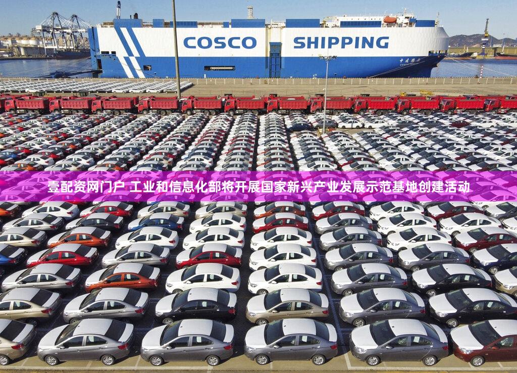 壹配资网门户 工业和信息化部将开展国家新兴产业发展示范基地创建活动