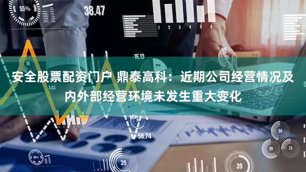 安全股票配资门户 鼎泰高科：近期公司经营情况及内外部经营环境未发生重大变化