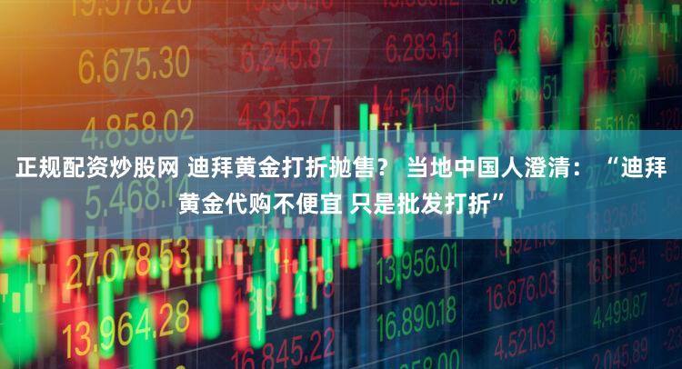 正规配资炒股网 迪拜黄金打折抛售？ 当地中国人澄清： “迪拜黄金代购不便宜 只是批发打折”