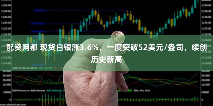 配资网都 现货白银涨3.6%，一度突破52美元/盎司，续创历史新高