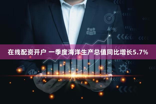 在线配资开户 一季度海洋生产总值同比增长5.7%