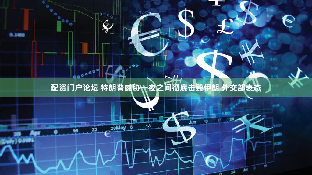 配资门户论坛 特朗普威胁一夜之间彻底击毁伊朗 外交部表态