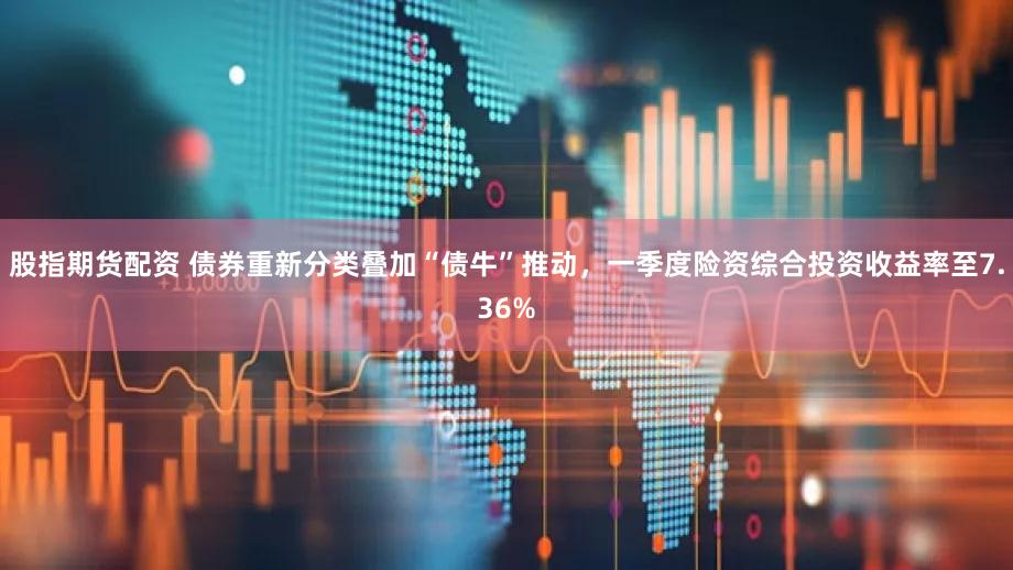 股指期货配资 债券重新分类叠加“债牛”推动，一季度险资综合投资收益率至7.36%