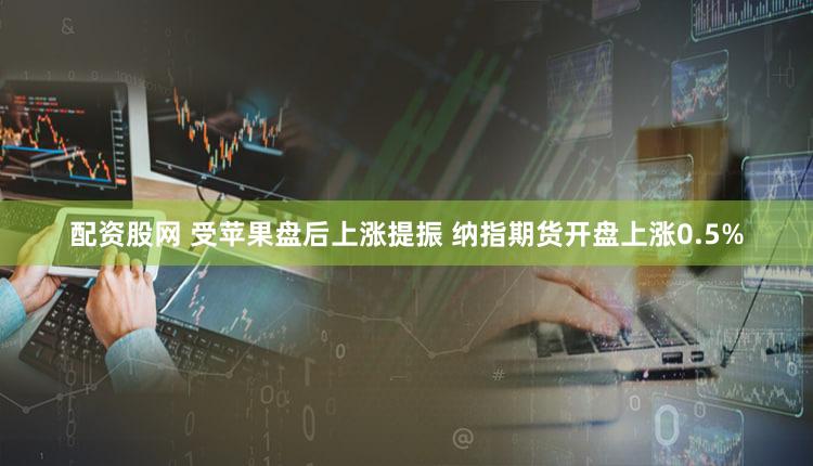 配资股网 受苹果盘后上涨提振 纳指期货开盘上涨0.5%