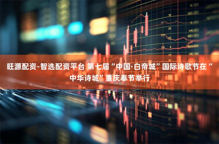 旺源配资-智选配资平台 第七届“中国·白帝城”国际诗歌节在“中华诗城”重庆奉节举行