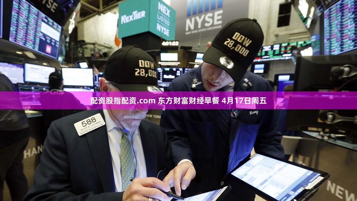 配资股指配资.com 东方财富财经早餐 4月17日周五