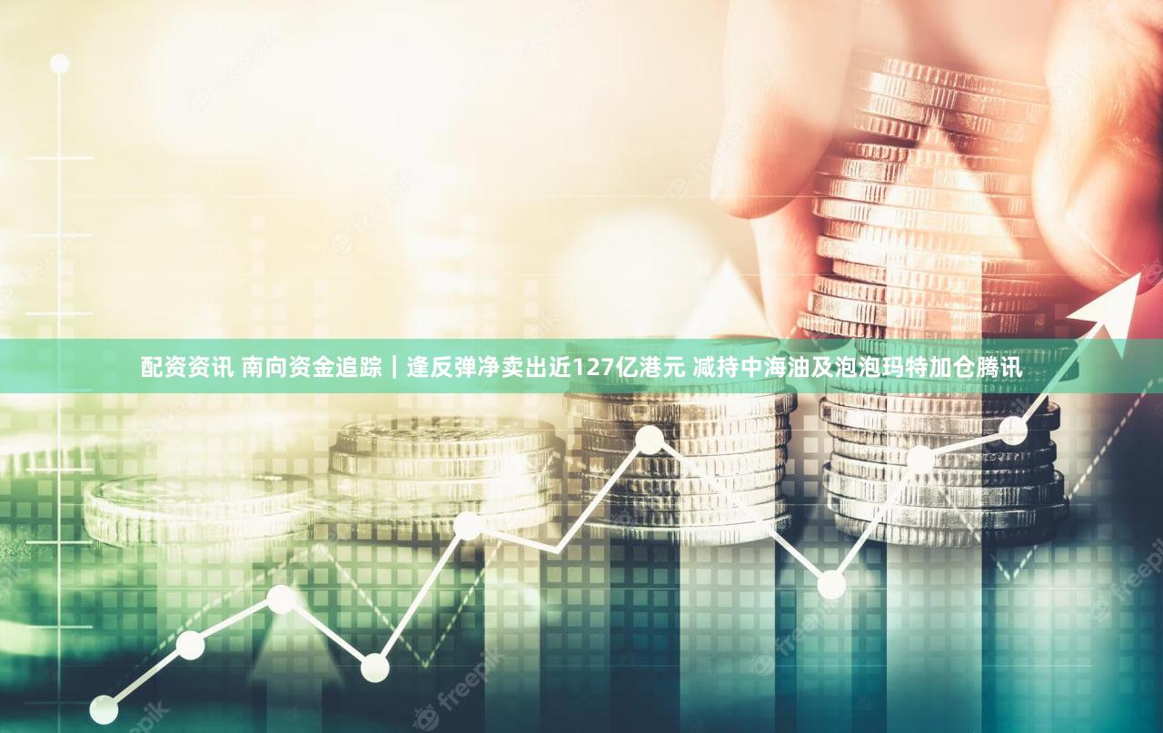 配资资讯 南向资金追踪｜逢反弹净卖出近127亿港元 减持中海油及泡泡玛特加仓腾讯