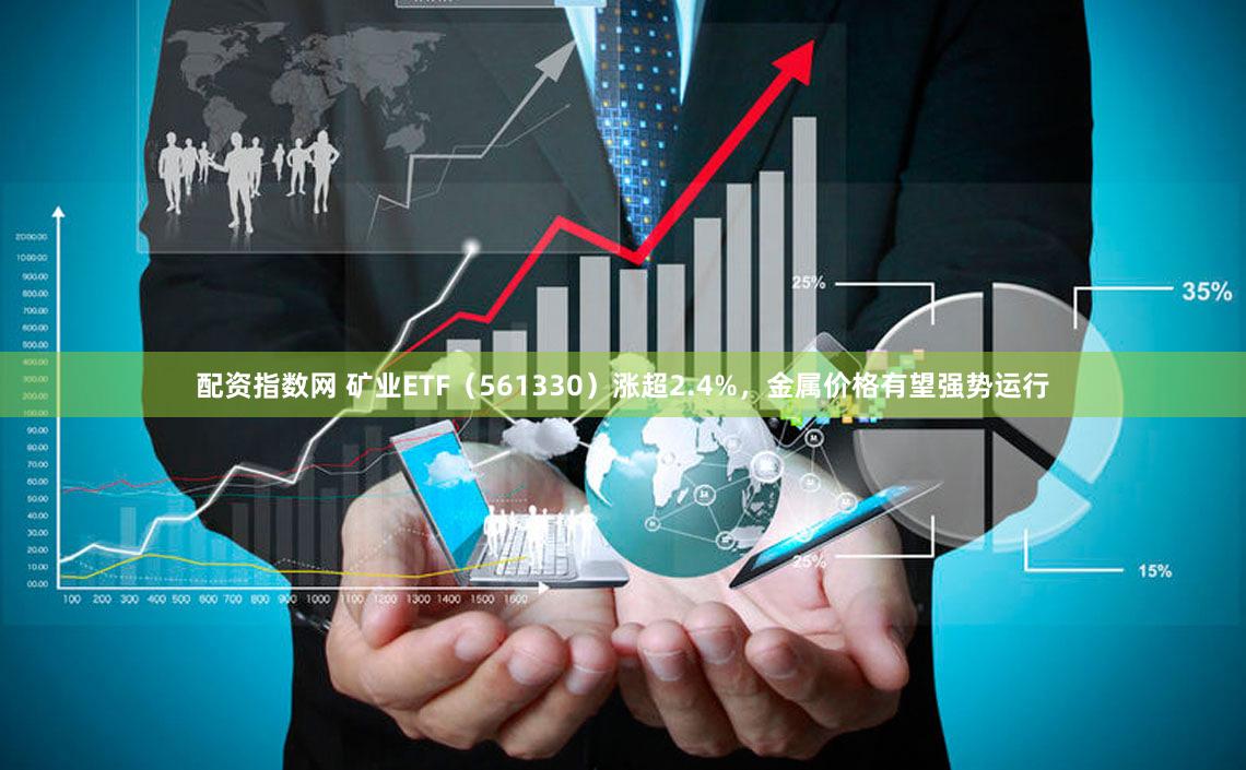 配资指数网 矿业ETF（561330）涨超2.4%，金属价格有望强势运行