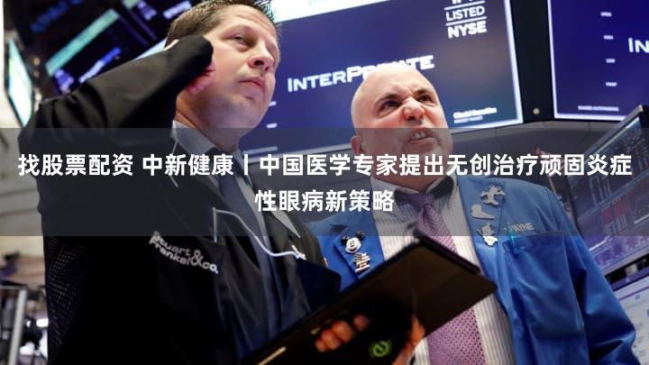 找股票配资 中新健康丨中国医学专家提出无创治疗顽固炎症性眼病新策略
