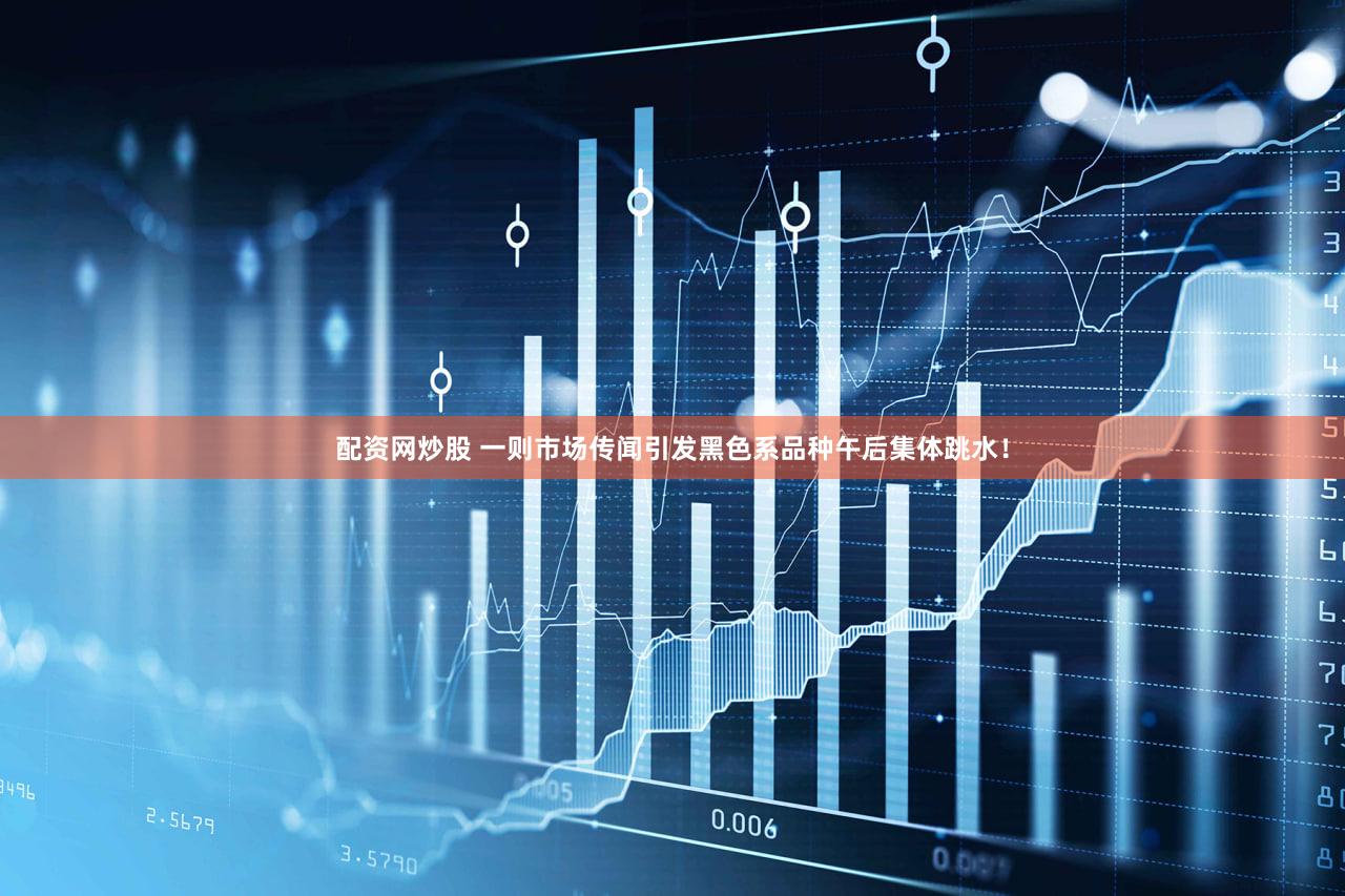 配资网炒股 一则市场传闻引发黑色系品种午后集体跳水！