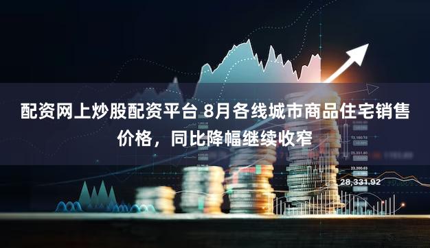 配资网上炒股配资平台 8月各线城市商品住宅销售价格，同比降幅继续收窄