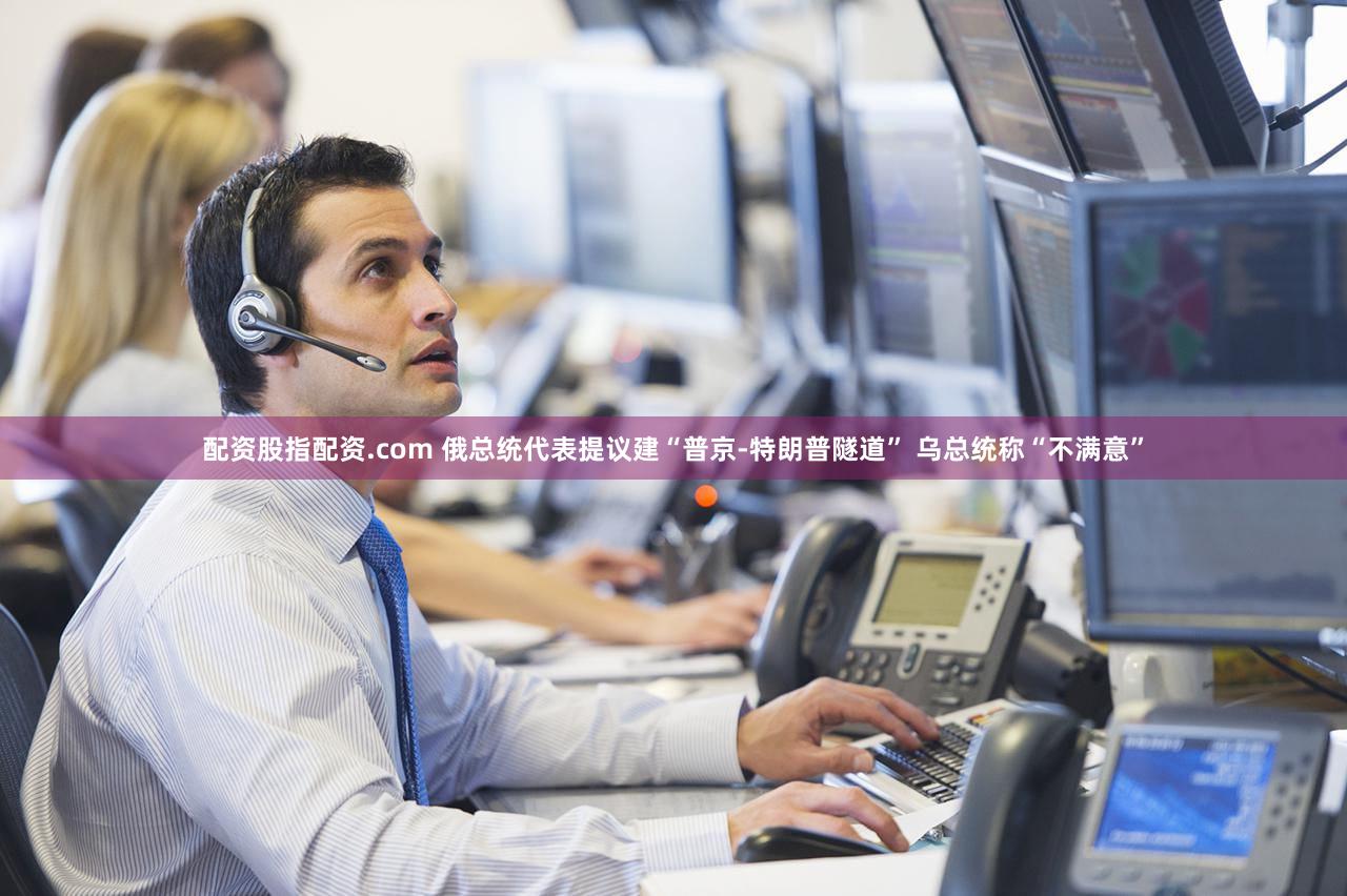 配资股指配资.com 俄总统代表提议建“普京-特朗普隧道” 乌总统称“不满意”