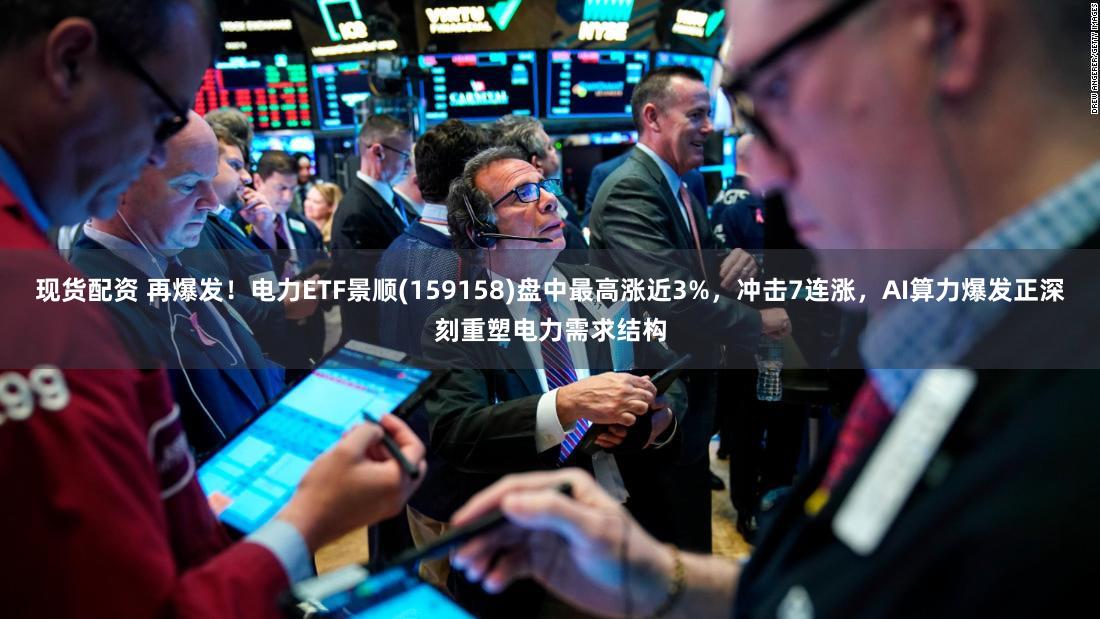 现货配资 再爆发！电力ETF景顺(159158)盘中最高涨近3%，冲击7连涨，AI算力爆发正深刻重塑电力需求结构