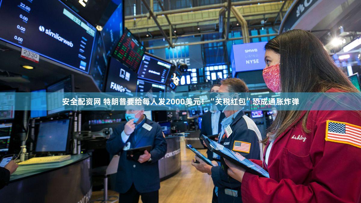 安全配资网 特朗普要给每人发2000美元！“关税红包”恐成通胀炸弹