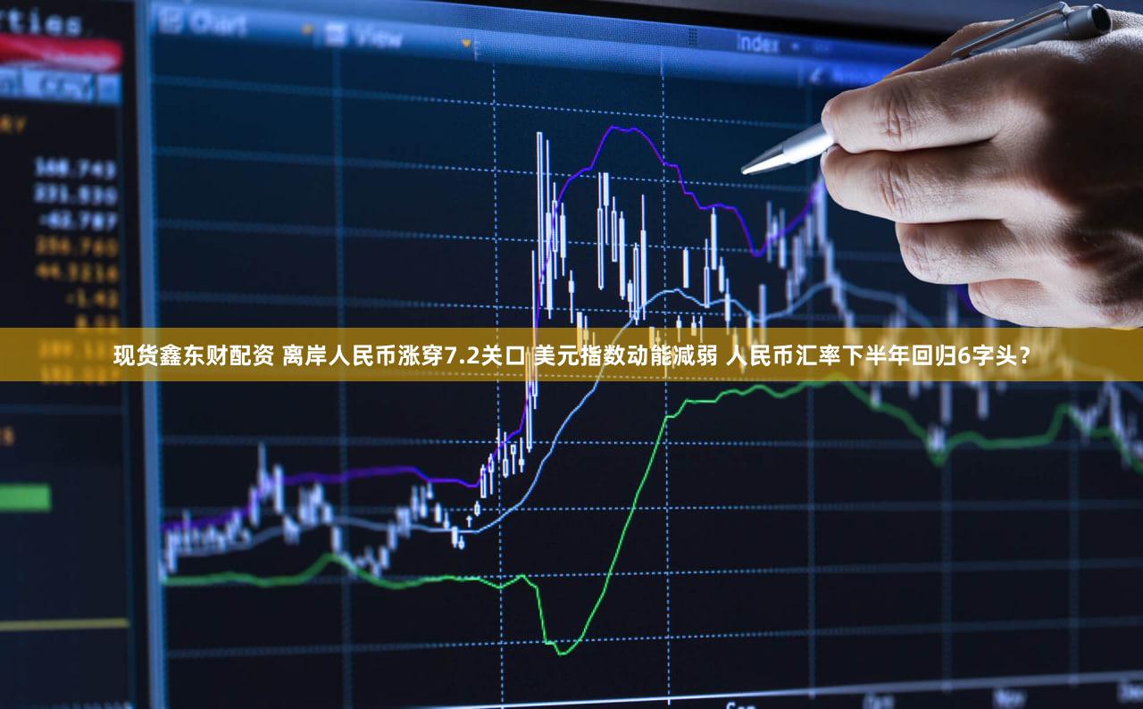 现货鑫东财配资 离岸人民币涨穿7.2关口 美元指数动能减弱 人民币汇率下半年回归6字头？
