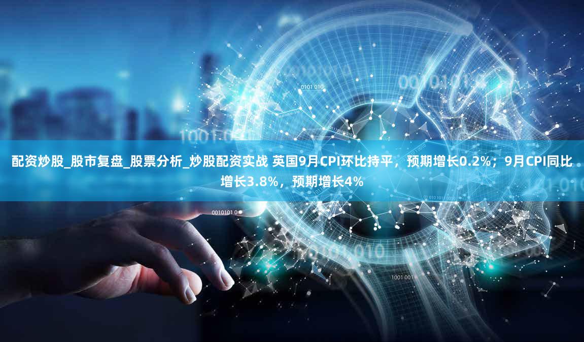 配资炒股_股市复盘_股票分析_炒股配资实战 英国9月CPI环比持平，预期增长0.2%；9月CPI同比增长3.8%，预期增长4%