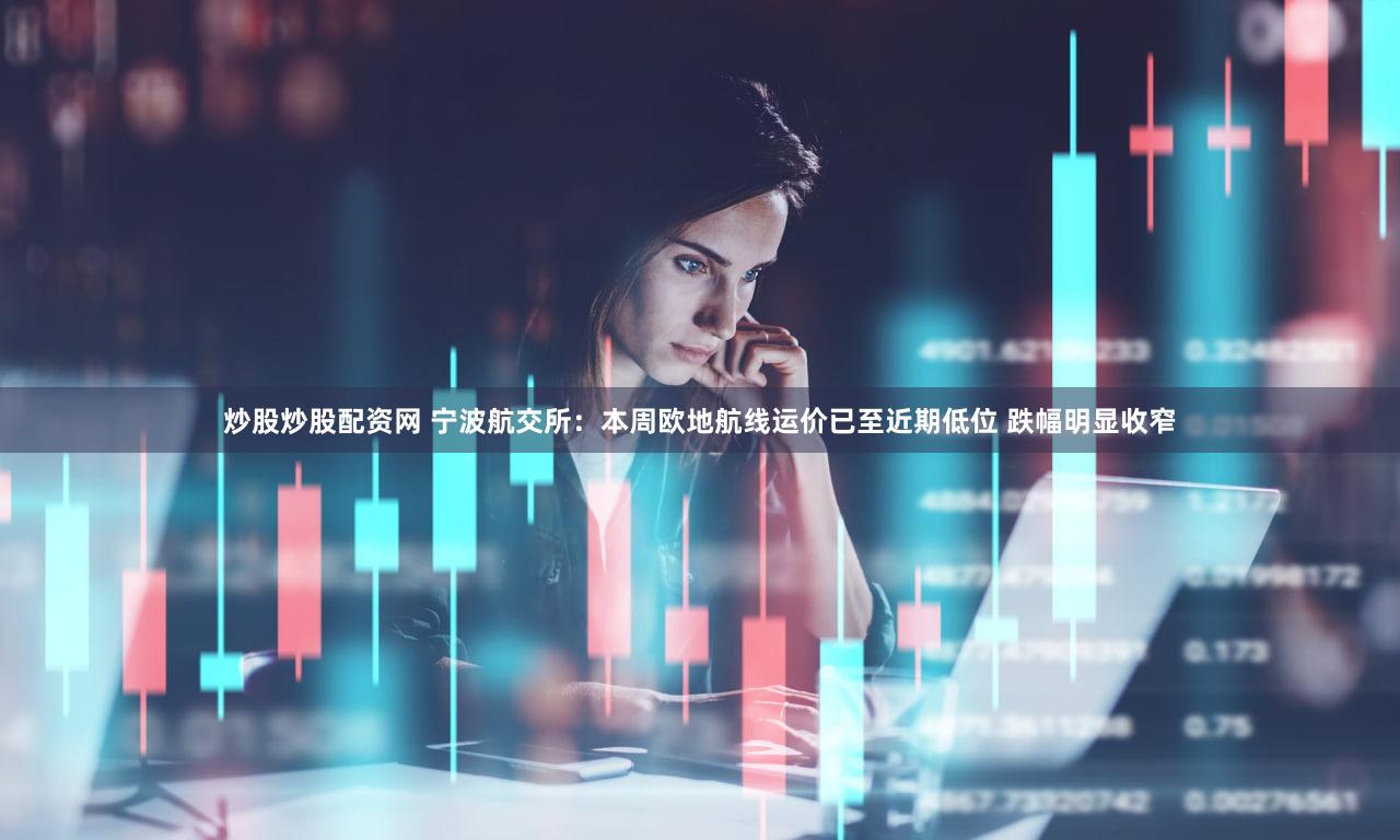炒股炒股配资网 宁波航交所：本周欧地航线运价已至近期低位 跌幅明显收窄