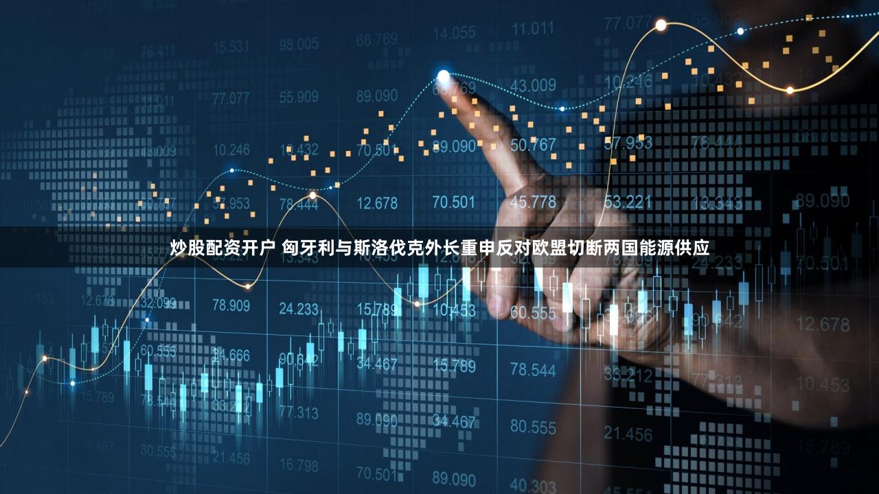 炒股配资开户 匈牙利与斯洛伐克外长重申反对欧盟切断两国能源供应